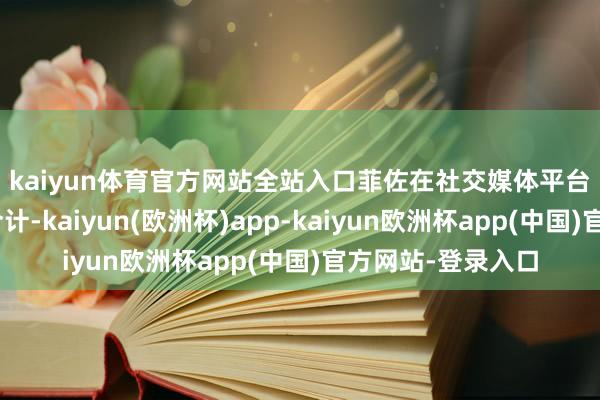 kaiyun体育官方网站全站入口　　菲佐在社交媒体平台上写说念：“我合计-kaiyun(欧洲杯)app-kaiyun欧洲杯app(中国)官方网站-登录入口