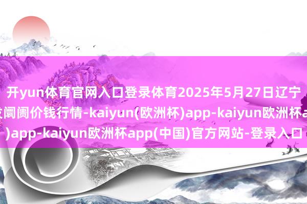 开yun体育官网入口登录体育2025年5月27日辽宁鞍山宁远农居品批发阛阓价钱行情-kaiyun(欧洲杯)app-kaiyun欧洲杯app(中国)官方网站-登录入口