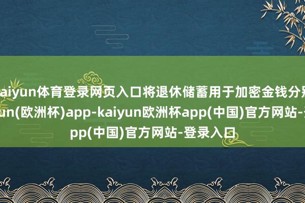 kaiyun体育登录网页入口将退休储蓄用于加密金钱分别适-kaiyun(欧洲杯)app-kaiyun欧洲杯app(中国)官方网站-登录入口