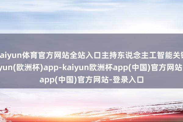 kaiyun体育官方网站全站入口主持东说念主工智能关键变量-kaiyun(欧洲杯)app-kaiyun欧洲杯app(中国)官方网站-登录入口