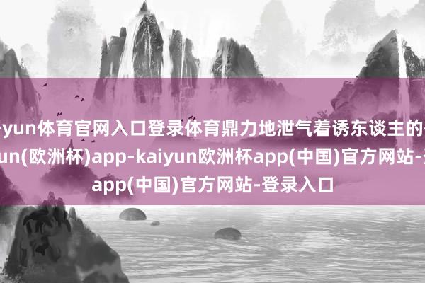 开yun体育官网入口登录体育鼎力地泄气着诱东谈主的香气-kaiyun(欧洲杯)app-kaiyun欧洲杯app(中国)官方网站-登录入口