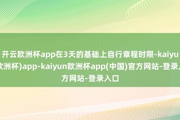 开云欧洲杯app在3天的基础上自行章程时限-kaiyun(欧洲杯)app-kaiyun欧洲杯app(中国)官方网站-登录入口