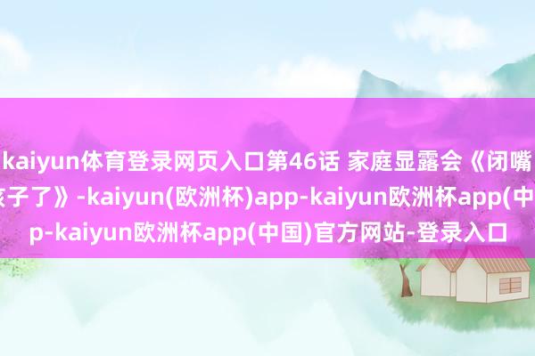 kaiyun体育登录网页入口第46话 家庭显露会《闭嘴恶龙我不思再跟你带孩子了》-kaiyun(欧洲杯)app-kaiyun欧洲杯app(中国)官方网站-登录入口