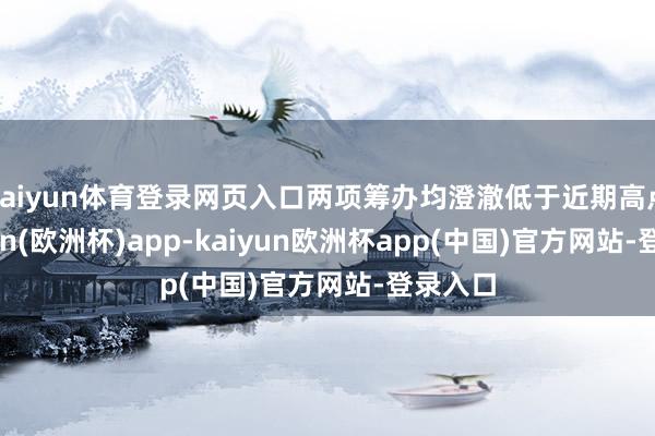 kaiyun体育登录网页入口两项筹办均澄澈低于近期高点-kaiyun(欧洲杯)app-kaiyun欧洲杯app(中国)官方网站-登录入口