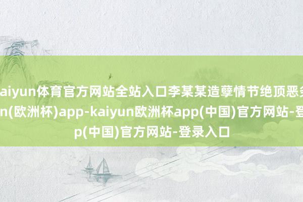 kaiyun体育官方网站全站入口李某某造孽情节绝顶恶劣-kaiyun(欧洲杯)app-kaiyun欧洲杯app(中国)官方网站-登录入口