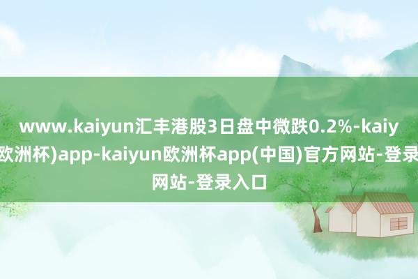 www.kaiyun汇丰港股3日盘中微跌0.2%-kaiyun(欧洲杯)app-kaiyun欧洲杯app(中国)官方网站-登录入口