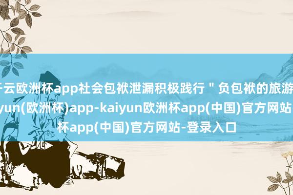 开云欧洲杯app社会包袱泄漏积极践行＂负包袱的旅游＂理念-kaiyun(欧洲杯)app-kaiyun欧洲杯app(中国)官方网站-登录入口