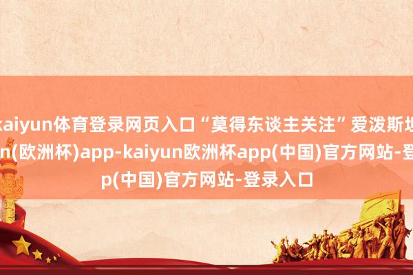 kaiyun体育登录网页入口“莫得东谈主关注”爱泼斯坦-kaiyun(欧洲杯)app-kaiyun欧洲杯app(中国)官方网站-登录入口