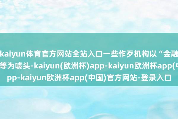 kaiyun体育官方网站全站入口一些作歹机构以“金融革新”“数字钞票”等为噱头-kaiyun(欧洲杯)app-kaiyun欧洲杯app(中国)官方网站-登录入口