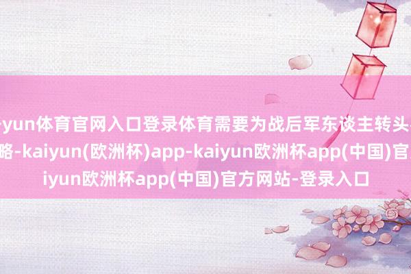 开yun体育官网入口登录体育需要为战后军东谈主转头社会制定安置有谋略-kaiyun(欧洲杯)app-kaiyun欧洲杯app(中国)官方网站-登录入口