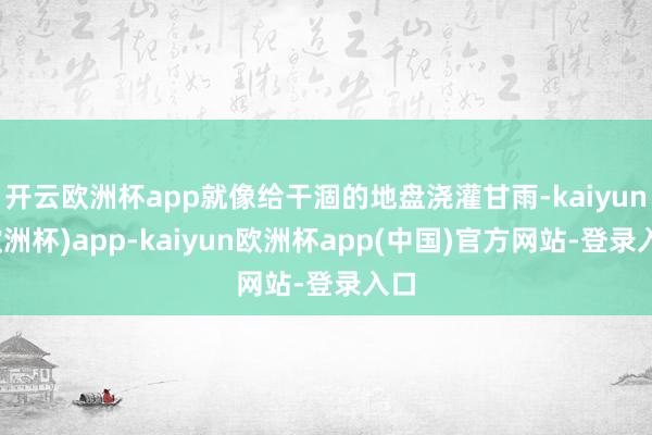 开云欧洲杯app就像给干涸的地盘浇灌甘雨-kaiyun(欧洲杯)app-kaiyun欧洲杯app(中国)官方网站-登录入口
