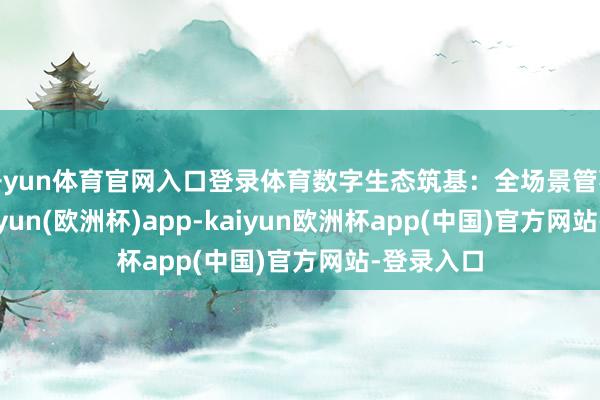 开yun体育官网入口登录体育数字生态筑基：全场景管事网点-kaiyun(欧洲杯)app-kaiyun欧洲杯app(中国)官方网站-登录入口