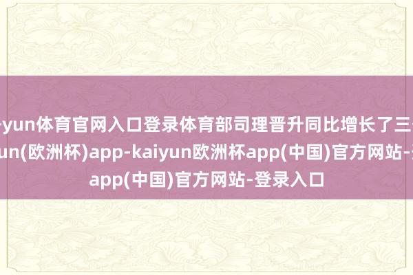 开yun体育官网入口登录体育部司理晋升同比增长了三倍多-kaiyun(欧洲杯)app-kaiyun欧洲杯app(中国)官方网站-登录入口
