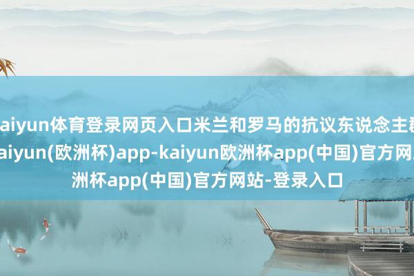 kaiyun体育登录网页入口米兰和罗马的抗议东说念主群最为密集-kaiyun(欧洲杯)app-kaiyun欧洲杯app(中国)官方网站-登录入口