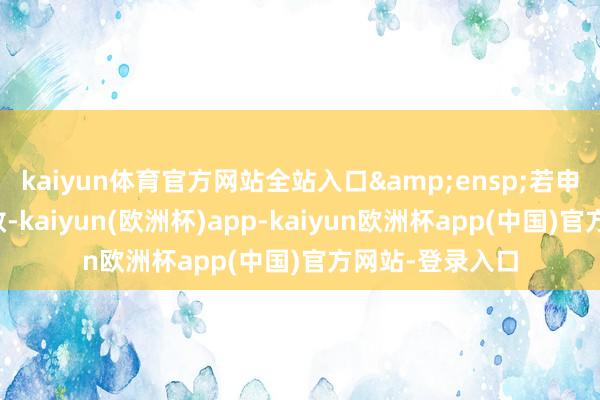 kaiyun体育官方网站全站入口&ensp;若申购不得手或无效-kaiyun(欧洲杯)app-kaiyun欧洲杯app(中国)官方网站-登录入口