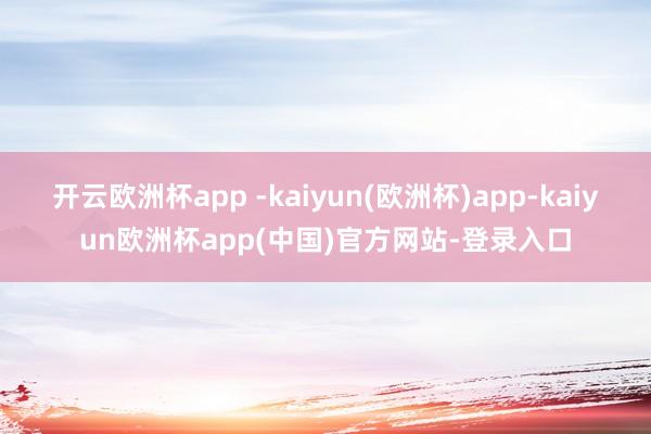 开云欧洲杯app -kaiyun(欧洲杯)app-kaiyun欧洲杯app(中国)官方网站-登录入口