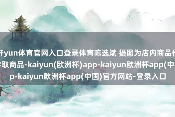 开yun体育官网入口登录体育陈选斌 摄图为店内商品作事机器东谈主正在持取商品-kaiyun(欧洲杯)app-kaiyun欧洲杯app(中国)官方网站-登录入口
