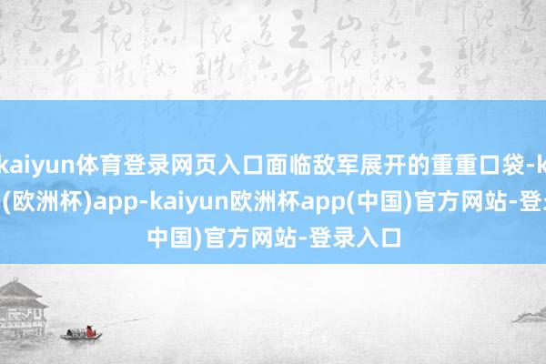 kaiyun体育登录网页入口面临敌军展开的重重口袋-kaiyun(欧洲杯)app-kaiyun欧洲杯app(中国)官方网站-登录入口