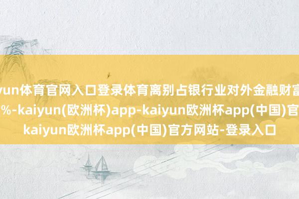 开yun体育官网入口登录体育离别占银行业对外金融财富的60%、26%和14%-kaiyun(欧洲杯)app-kaiyun欧洲杯app(中国)官方网站-登录入口