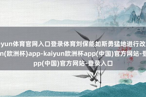 开yun体育官网入口登录体育刘保能如斯勇猛地进行改造-kaiyun(欧洲杯)app-kaiyun欧洲杯app(中国)官方网站-登录入口