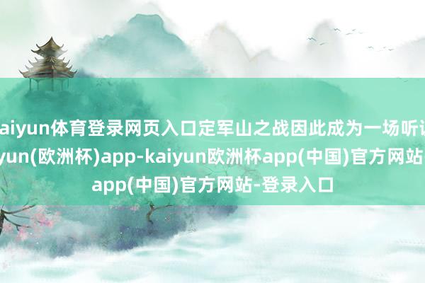 kaiyun体育登录网页入口定军山之战因此成为一场听说战役-kaiyun(欧洲杯)app-kaiyun欧洲杯app(中国)官方网站-登录入口