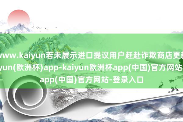 www.kaiyun若未展示进口提议用户赶赴诈欺商店更新APP-kaiyun(欧洲杯)app-kaiyun欧洲杯app(中国)官方网站-登录入口