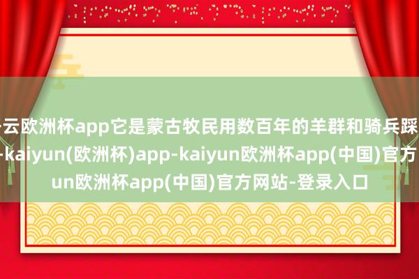 开云欧洲杯app它是蒙古牧民用数百年的羊群和骑兵踩出来的原始旅途-kaiyun(欧洲杯)app-kaiyun欧洲杯app(中国)官方网站-登录入口