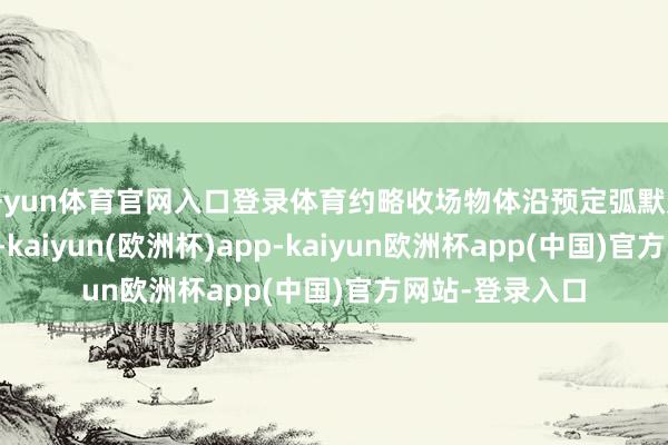 开yun体育官网入口登录体育约略收场物体沿预定弧默契径的矜重畅通-kaiyun(欧洲杯)app-kaiyun欧洲杯app(中国)官方网站-登录入口