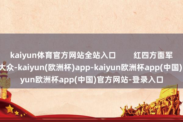 kaiyun体育官方网站全站入口        红四方面军在川陕笔据地发动大众-kaiyun(欧洲杯)app-kaiyun欧洲杯app(中国)官方网站-登录入口