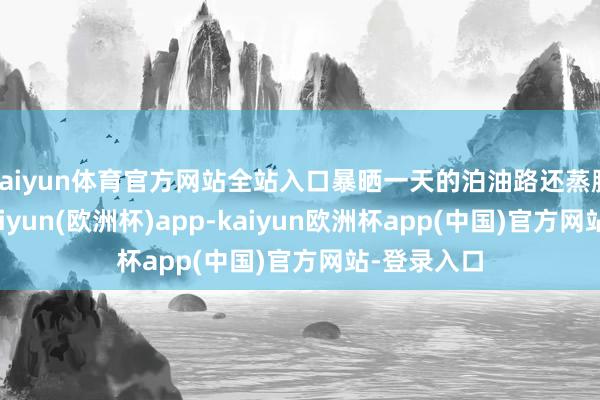 kaiyun体育官方网站全站入口暴晒一天的泊油路还蒸腾着热浪-kaiyun(欧洲杯)app-kaiyun欧洲杯app(中国)官方网站-登录入口