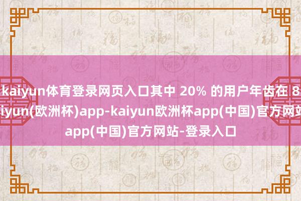 kaiyun体育登录网页入口其中 20% 的用户年齿在 8 岁以下-kaiyun(欧洲杯)app-kaiyun欧洲杯app(中国)官方网站-登录入口