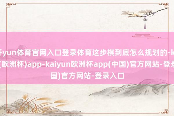 开yun体育官网入口登录体育这步棋到底怎么规划的-kaiyun(欧洲杯)app-kaiyun欧洲杯app(中国)官方网站-登录入口