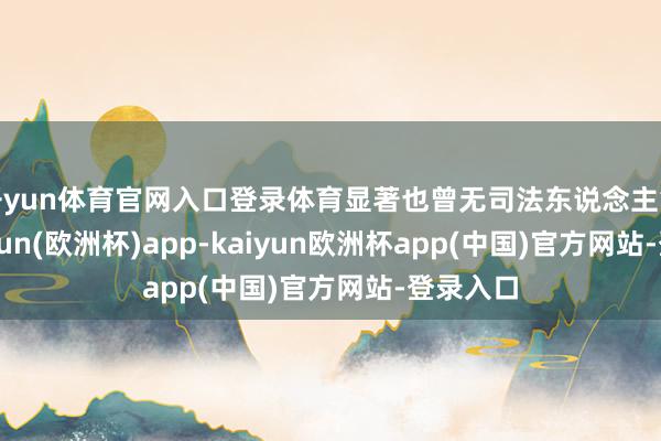 开yun体育官网入口登录体育显著也曾无司法东说念主笃信-kaiyun(欧洲杯)app-kaiyun欧洲杯app(中国)官方网站-登录入口