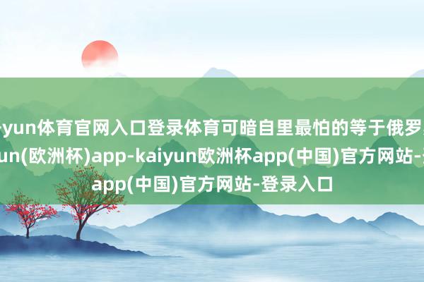 开yun体育官网入口登录体育可暗自里最怕的等于俄罗斯输-kaiyun(欧洲杯)app-kaiyun欧洲杯app(中国)官方网站-登录入口