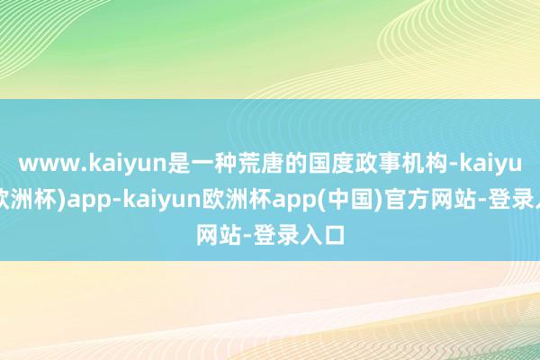 www.kaiyun是一种荒唐的国度政事机构-kaiyun(欧洲杯)app-kaiyun欧洲杯app(中国)官方网站-登录入口