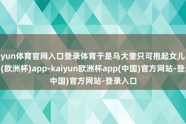开yun体育官网入口登录体育于是马大奎只可抱起女儿-kaiyun(欧洲杯)app-kaiyun欧洲杯app(中国)官方网站-登录入口
