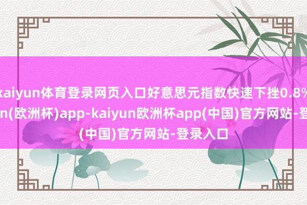 kaiyun体育登录网页入口好意思元指数快速下挫0.8%-kaiyun(欧洲杯)app-kaiyun欧洲杯app(中国)官方网站-登录入口