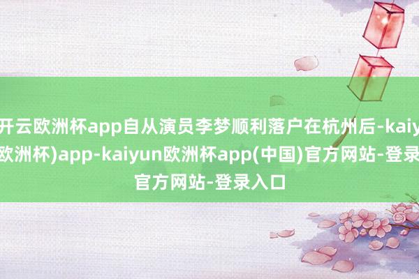开云欧洲杯app自从演员李梦顺利落户在杭州后-kaiyun(欧洲杯)app-kaiyun欧洲杯app(中国)官方网站-登录入口