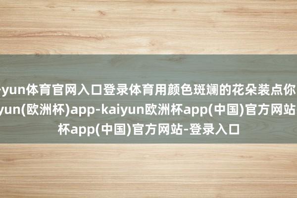 开yun体育官网入口登录体育用颜色斑斓的花朵装点你的花圃-kaiyun(欧洲杯)app-kaiyun欧洲杯app(中国)官方网站-登录入口