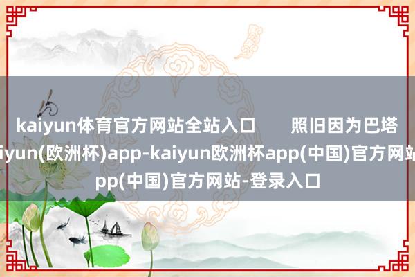 kaiyun体育官方网站全站入口       照旧因为巴塔的存在-kaiyun(欧洲杯)app-kaiyun欧洲杯app(中国)官方网站-登录入口