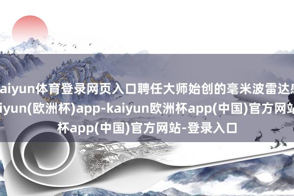 kaiyun体育登录网页入口聘任大师始创的毫米波雷达感知技巧-kaiyun(欧洲杯)app-kaiyun欧洲杯app(中国)官方网站-登录入口