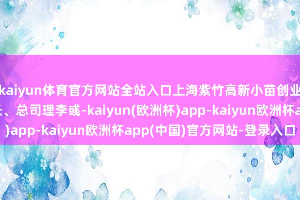 kaiyun体育官方网站全站入口上海紫竹高新小苗创业投资有限公司董事长、总司理李彧-kaiyun(欧洲杯)app-kaiyun欧洲杯app(中国)官方网站-登录入口