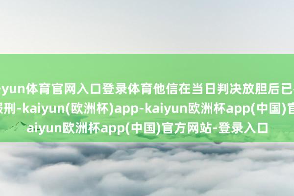 开yun体育官网入口登录体育他信在当日判决放胆后已被送入曼谷特监区服刑-kaiyun(欧洲杯)app-kaiyun欧洲杯app(中国)官方网站-登录入口