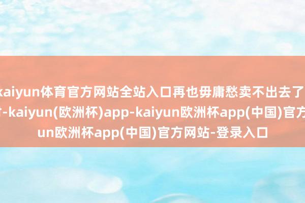 kaiyun体育官方网站全站入口再也毋庸愁卖不出去了!”拿到售蛋款时-kaiyun(欧洲杯)app-kaiyun欧洲杯app(中国)官方网站-登录入口