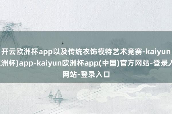开云欧洲杯app以及传统衣饰模特艺术竞赛-kaiyun(欧洲杯)app-kaiyun欧洲杯app(中国)官方网站-登录入口