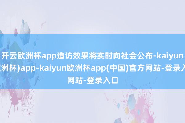 开云欧洲杯app造访效果将实时向社会公布-kaiyun(欧洲杯)app-kaiyun欧洲杯app(中国)官方网站-登录入口