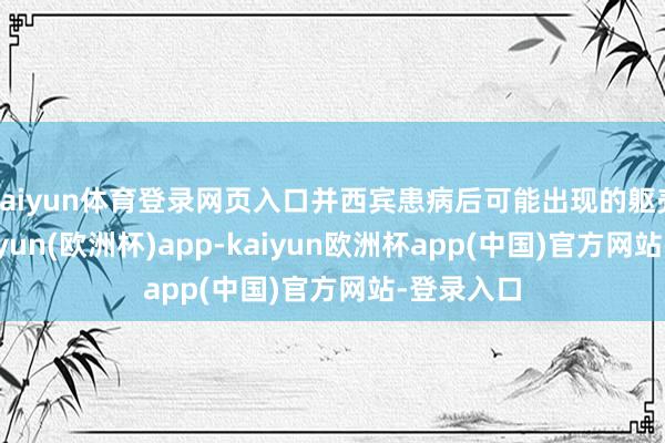 kaiyun体育登录网页入口并西宾患病后可能出现的躯壳变化-kaiyun(欧洲杯)app-kaiyun欧洲杯app(中国)官方网站-登录入口
