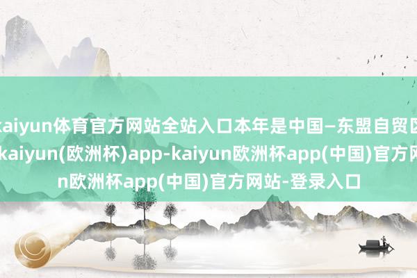 kaiyun体育官方网站全站入口本年是中国—东盟自贸区竖立15周年-kaiyun(欧洲杯)app-kaiyun欧洲杯app(中国)官方网站-登录入口