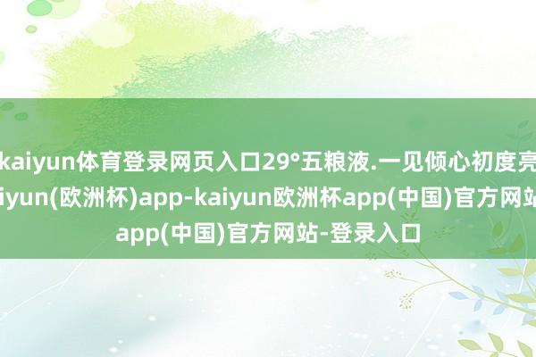 kaiyun体育登录网页入口29°五粮液.一见倾心初度亮相国外-kaiyun(欧洲杯)app-kaiyun欧洲杯app(中国)官方网站-登录入口
