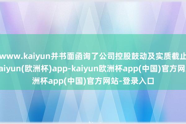 www.kaiyun并书面函询了公司控股鼓动及实质截止东说念主-kaiyun(欧洲杯)app-kaiyun欧洲杯app(中国)官方网站-登录入口
